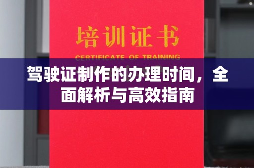 商水驾驶证制作的办理时间，全面解析与高效指南