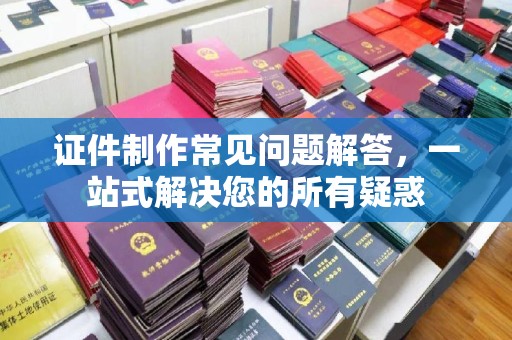 商水证件制作常见问题解答，一站式解决您的所有疑惑