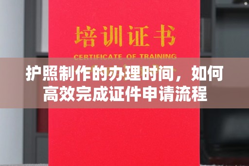 商水护照制作的办理时间，如何高效完成证件申请流程