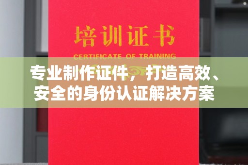 商水专业制作证件，打造高效、安全的身份认证解决方案