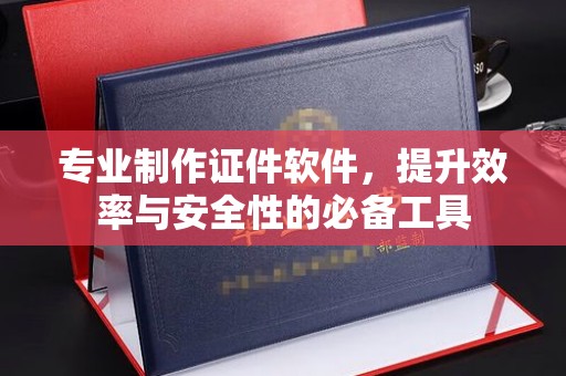商水专业制作证件软件，提升效率与安全性的必备工具