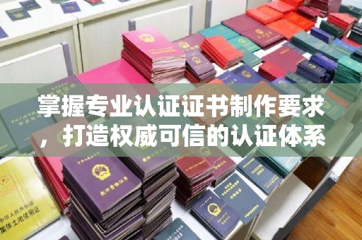 商水掌握专业认证证书制作要求，打造权威可信的认证体系