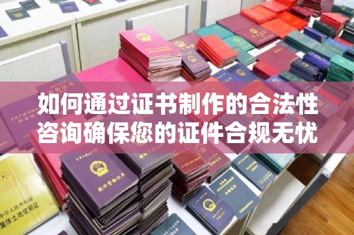 商水如何通过证书制作的合法性咨询确保您的证件合规无忧