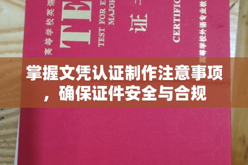 商水掌握文凭认证制作注意事项，确保证件安全与合规