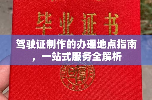 商水驾驶证制作的办理地点指南，一站式服务全解析