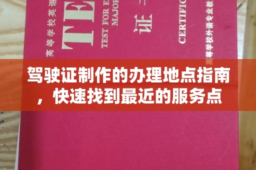 商水驾驶证制作的办理地点指南，快速找到最近的服务点