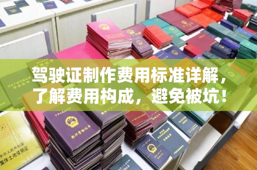 商水驾驶证制作费用标准详解，了解费用构成，避免被坑！