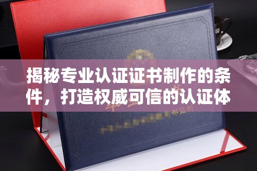 商水揭秘专业认证证书制作的条件，打造权威可信的认证体系