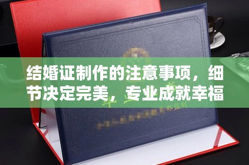 商水结婚证制作的注意事项，细节决定完美，专业成就幸福