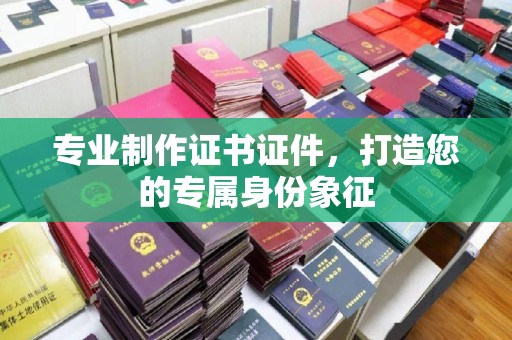 商水专业制作证书证件，打造您的专属身份象征