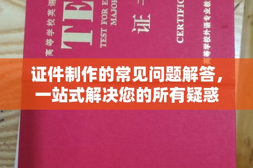 商水证件制作的常见问题解答，一站式解决您的所有疑惑