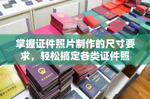 商水掌握证件照片制作的尺寸要求，轻松搞定各类证件照