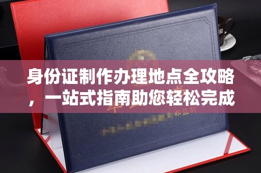 商水身份证制作办理地点全攻略，一站式指南助您轻松完成